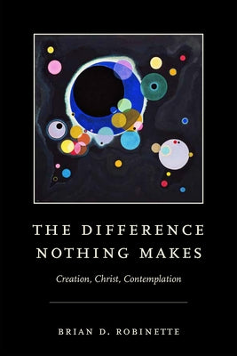 The Difference Nothing Makes: Creation, Christ, Contemplation by Robinette, Brian D.
