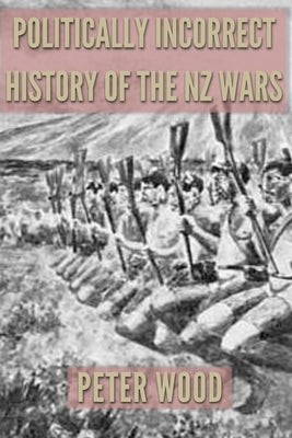 Politically Incorrect History of the Nz Wars by Wood, Peter