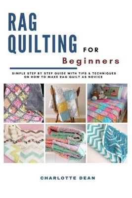 Rag Quilting for Beginners: Simple Step by Step Guide with Tips & Techniques on How to Make Rag Quilt as a Novice by Dean, Charlotte