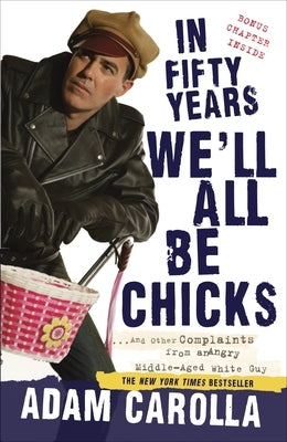 In Fifty Years We'll All Be Chicks: . . . And Other Complaints from an Angry Middle-Aged White Guy by Carolla, Adam
