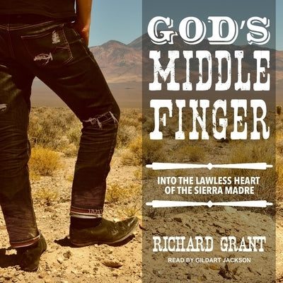 God's Middle Finger Lib/E: Into the Lawless Heart of the Sierra Madre by Grant, Richard