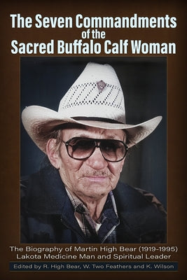 The Seven Commandments of The-Sacred Buffalo Calf Woman: The Biography of Martin High Bear (1919-1995) Lakota Medicine Man and Spirtual Leader by High Bear, Rose