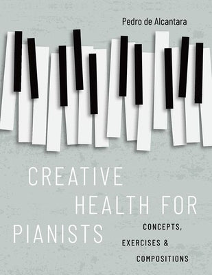 Creative Health for Pianists: Concepts, Exercises & Compositions by de Alcantara, Pedro