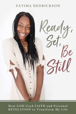 Ready, Set, Be Still: How God Used Faith and Personal Revelation to Transform My Life by Dedrickson, Fatima