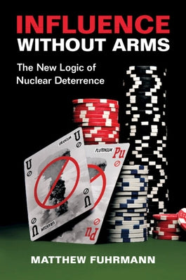 Influence Without Arms: The New Logic of Nuclear Deterrence by Fuhrmann, Matthew