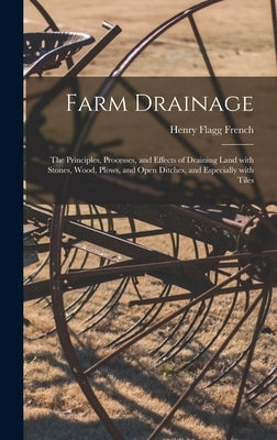 Farm Drainage: the Principles, Processes, and Effects of Draining Land With Stones, Wood, Plows, and Open Ditches, and Especially Wit by French, Henry Flagg 1813-1885