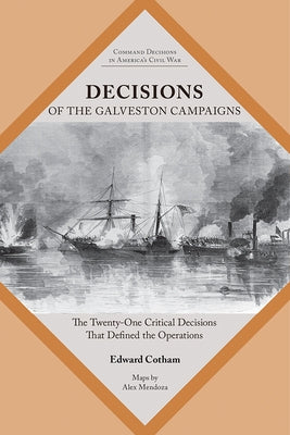 Decisions of the Galveston Campaigns: The Twenty-One Critical Decisions That Defined the Operations by Cotham, Edward T.