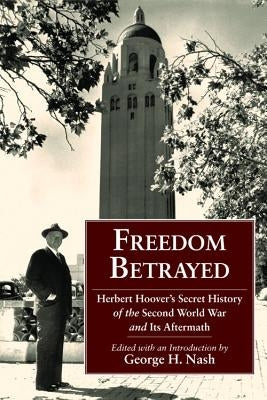 Freedom Betrayed: Herbert Hoover's Secret History of the Second World War and Its Aftermath by Nash, George H.
