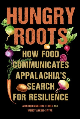 Hungry Roots: How Food Communicates Appalachia's Search for Resilience by Stokes, Ashli Quesinberry