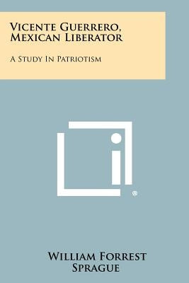 Vicente Guerrero, Mexican Liberator: A Study In Patriotism by Sprague, William Forrest