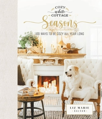Cozy White Cottage Seasons: 100 Ways to Be Cozy All Year Long (the Perfect Gift for People Who Love Interior Design, Decorating, Diy, Crafting, and Cr by Galvan, Liz Marie