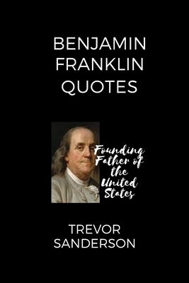 Benjamin Franklin Quotes: Founding Father of the United States by Sanderson, Trevor