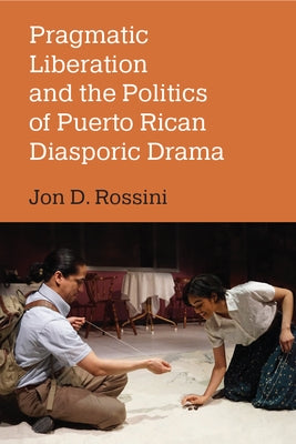 Pragmatic Liberation and the Politics of Puerto Rican Diasporic Drama by Rossini, Jon D.