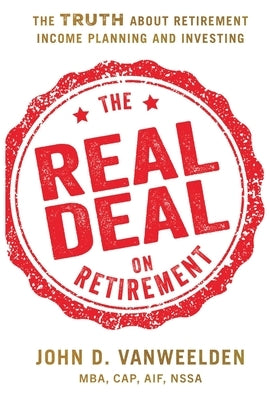 The Real Deal on Retirement: The Truth About Retirement Income Planning and Investing by Vanweelden Mba Cap Aif Nssa, John D.