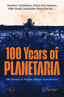 100 Years of Planetaria: 100 Stories of People, Places, and Devices by McMahon, Matthew