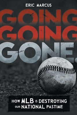 Going Going Gone: How MLB Is Destroying Our National Pastime by Marcus, Eric