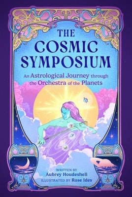 The Cosmic Symposium: An Astrological Journey Through the Orchestra of the Planets by Houdeshell, Aubrey