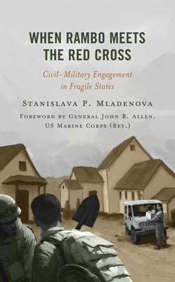 When Rambo Meets the Red Cross: Civil-Military Engagement in Fragile States by Mladenova, Stanislava P.