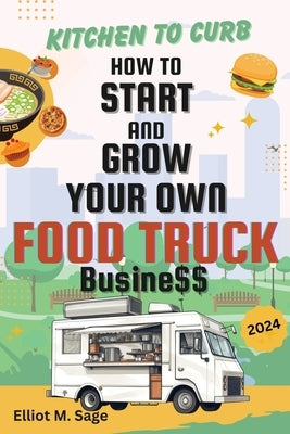 Kitchen to Curb: How to Start and Grow Your Own Food Truck Business by Sage, Elliot M.