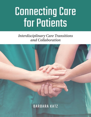 Connecting Care for Patients: Interdisciplinary Care Transitions and Collaboration: Interdisciplinary Care Transitions and Collaboration by Katz, Barbara