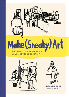 Make (Sneaky) Art: And Other Ideas to Build Your Sketchbook Habit by Jain, Nishant