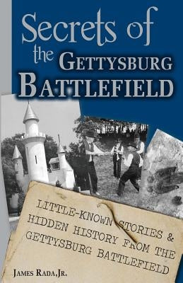 Secrets of the Gettysburg Battlefield: Little-Known Stories & Hidden History From the Civil War Battlefield by Rada, James, Jr.