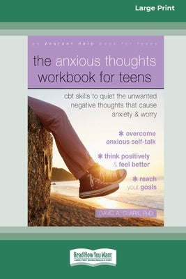 The Anxious Thoughts Workbook for Teens: CBT Skills to Quiet the Unwanted Negative Thoughts that Cause Anxiety and Worry (16pt Large Print Edition) by Clark, David A.