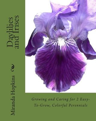 Daylilies and Irises: Growing and Caring for 2 Easy-To-Grow, Colorful Perennials by Hopkins, Miranda