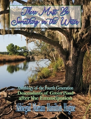 There Must Be Something in the Water: Anthology of the Fourth Generation: Descendants of Green Pond after the Emancipation by Hugine, Abbiegail Miriam Hamilton
