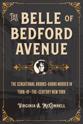 The Belle of Bedford Avenue: The Sensational Brooks-Burns Murder in Turn-Of-The-Century New York by McConnell, Virginia a.