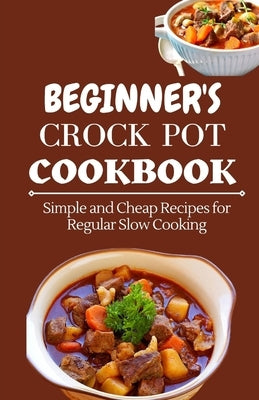 Beginner's Crock Pot Cookbook: Simple and Cheap Recipes for Regular Slow Cooking by Miller, Jenson