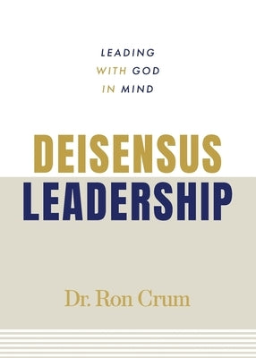 Deisensus Leadership: Leading With God in Mind by Crum, Ron
