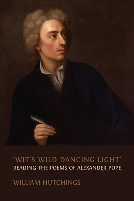 'Wit's Wild Dancing Light': Reading the Poems of Alexander Pope by Hutchings, William