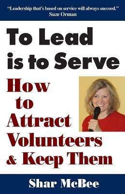 To Lead Is to Serve: How to Attract Volunteers & Keep Them by McBee, Shar