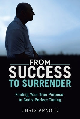 From Success to Surrender: Finding Your True Purpose in God's Perfect Timing by Arnold, Chris