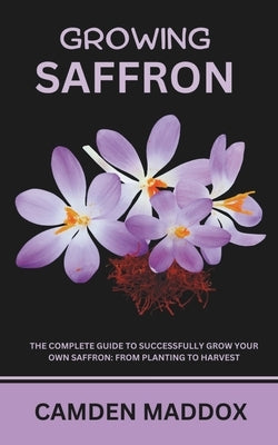 Growing Saffron: The Complete Guide to Successfully Grow Your Own Saffron: From Planting to Harvest by Maddox, Camden