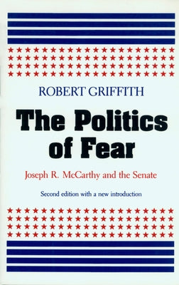 The Politics of Fear: Joseph R. McCarthy and the Senate by Griffith, Robert W.