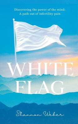 White Flag: Discovering the Power of the Mind: A Path out of Infertility Pain by Weber, Shannon