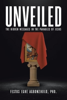 Unveiled: The Hidden Messages in the Parables of Jesus by Agbonzikilo, Festus Eghe