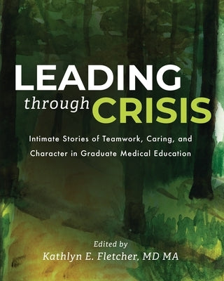 Leading Through Crisis: Intimate Stories of Teamwork, Caring, and Character in Graduate Medical Education by Fletcher, Kathlyn