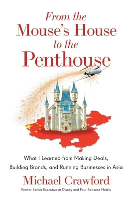 From the Mouse's House to the Penthouse: What I Learned from Making Deals, Building Brands, and Running Businesses in Asia by Crawford, Michael