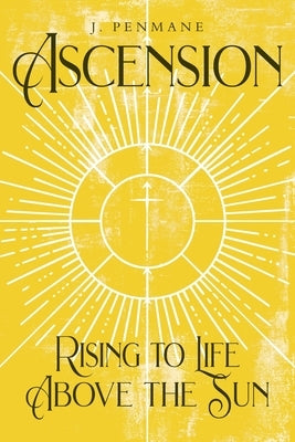 Ascension: Rising to Life above the Sun by Penmane, J.