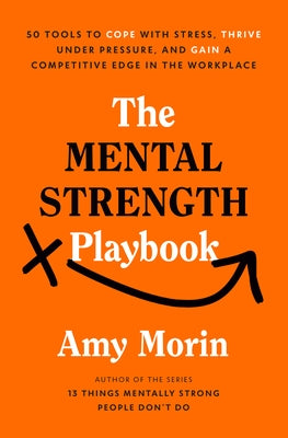 The Mental Strength Playbook: 50 Tools to Cope with Stress, Thrive Under Pressure, and Gain a Competitive Edge in the Workplace by Morin, Amy