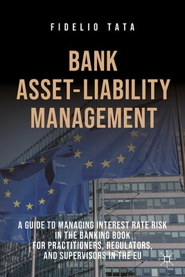 Bank Asset-Liability Management: A Guide to Managing Interest Rate Risk in the Banking Book for Practitioners, Regulators, and Supervisors in the EU by Tata, Fidelio