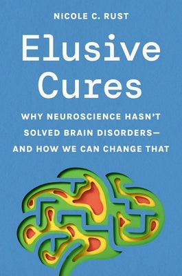 Elusive Cures: Why Neuroscience Hasn't Solved Brain Disorders--And How We Can Change That by Rust, Nicole C.