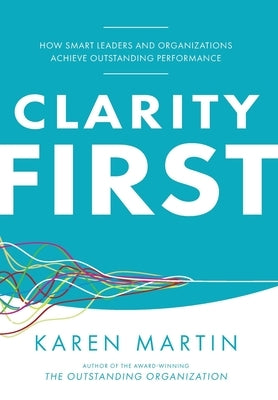 Clarity First: How Smart Leaders and Organizations Achieve Outstanding Performance by Martin, Karen