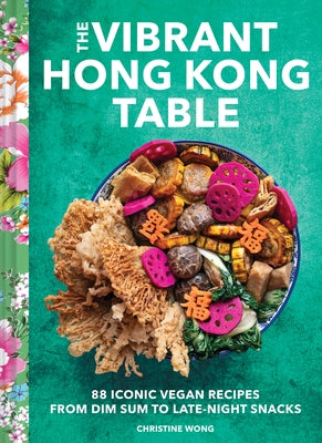 The Vibrant Hong Kong Table: 88 Iconic Vegan Recipes from Dim Sum to Late-Night Snacks by Wong, Christine