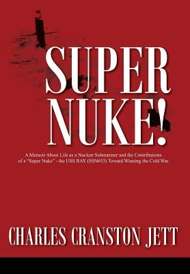 Super Nuke! A Memoir About Life as a Nuclear Submariner and the Contributions of a "Super Nuke" - the USS RAY (SSN653) Toward Winning the Cold War by Jett, Charles Cranston