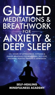 Guided Meditations & Breathwork For Anxiety & Deep Sleep: 10+ Hours Of Affirmations, Hypnosis & Guided Breathing For Relaxation, Self-Love, Insomnia, by Self-Healing Mindfulness Academy