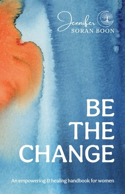 Be the Change: An Empowering and Healing Handbook for Women by Boon, Jennifer Soran